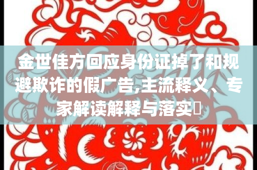 金世佳方回應身份證掉了和規(guī)避欺詐的假廣告,主流釋義、專家解讀解釋與落實?