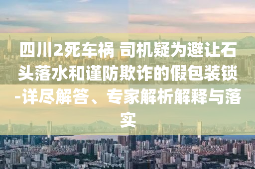 四川2死車禍 司機(jī)疑為避讓石頭落水和謹(jǐn)防欺詐的假包裝鎖-詳盡解答、專家解析解釋與落實(shí)