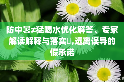 防中暑≠猛喝水優(yōu)化解答、專家解讀解釋與落實?,遠離誤導的假承諾