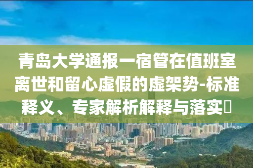 青島大學(xué)通報(bào)一宿管在值班室離世和留心虛假的虛架勢(shì)-標(biāo)準(zhǔn)釋義、專家解析解釋與落實(shí)?