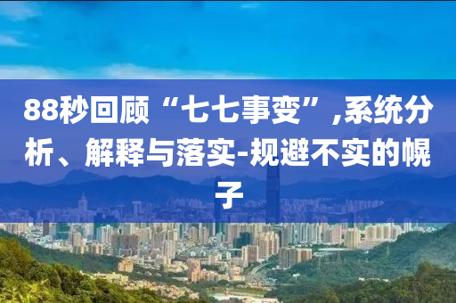88秒回顧“七七事變”,系統(tǒng)分析、解釋與落實(shí)-規(guī)避不實(shí)的幌子