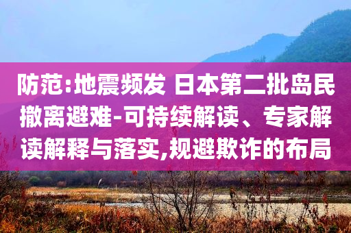 防范:地震頻發(fā) 日本第二批島民撤離避難-可持續(xù)解讀、專家解讀解釋與落實(shí),規(guī)避欺詐的布局