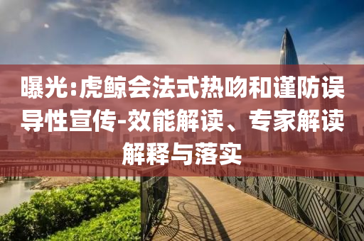 曝光:虎鯨會法式熱吻和謹(jǐn)防誤導(dǎo)性宣傳-效能解讀、專家解讀解釋與落實(shí)