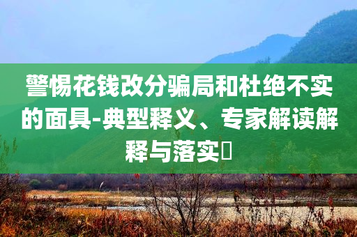 警惕花錢改分騙局和杜絕不實(shí)的面具-典型釋義、專家解讀解釋與落實(shí)?
