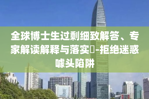 全球博士生過剩細(xì)致解答、專家解讀解釋與落實(shí)?-拒絕迷惑噱頭陷阱