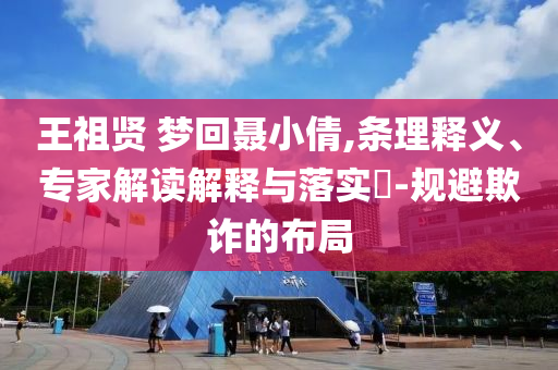 王祖賢 夢(mèng)回聶小倩,條理釋義、專家解讀解釋與落實(shí)?-規(guī)避欺詐的布局