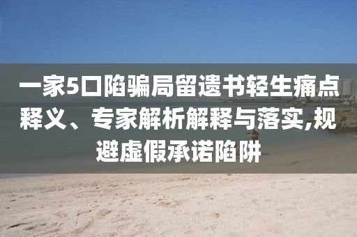 一家5口陷騙局留遺書輕生痛點(diǎn)釋義、專家解析解釋與落實(shí),規(guī)避虛假承諾陷阱