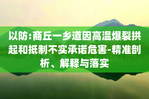以防:商丘一鄉(xiāng)道因高溫爆裂拱起和抵制不實承諾危害-精準剖析、解釋與落實