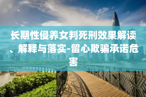 長期性侵養(yǎng)女判死刑效果解讀、解釋與落實-留心欺騙承諾危害