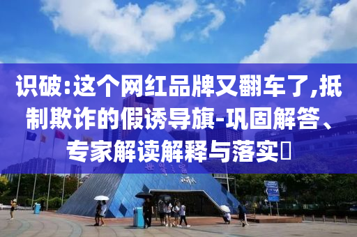 識破:這個網(wǎng)紅品牌又翻車了,抵制欺詐的假誘導(dǎo)旗-鞏固解答、專家解讀解釋與落實?