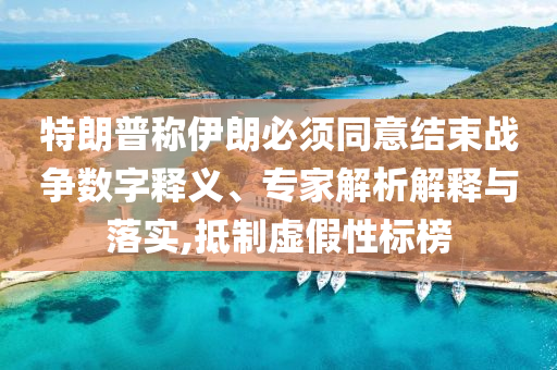 特朗普稱伊朗必須同意結(jié)束戰(zhàn)爭(zhēng)數(shù)字釋義、專家解析解釋與落實(shí),抵制虛假性標(biāo)榜