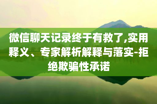 微信聊天記錄終于有救了,實用釋義、專家解析解釋與落實-拒絕欺騙性承諾