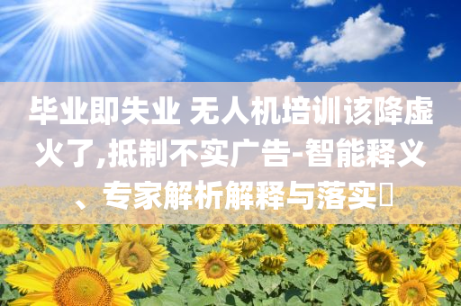 畢業(yè)即失業(yè) 無人機(jī)培訓(xùn)該降虛火了,抵制不實廣告-智能釋義、專家解析解釋與落實?