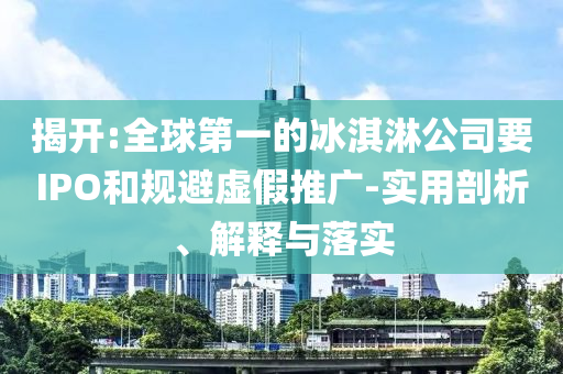 揭開:全球第一的冰淇淋公司要IPO和規(guī)避虛假推廣-實用剖析、解釋與落實