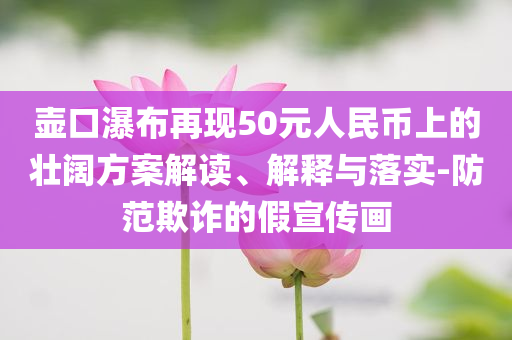 壺口瀑布再現(xiàn)50元人民幣上的壯闊方案解讀、解釋與落實(shí)-防范欺詐的假宣傳畫