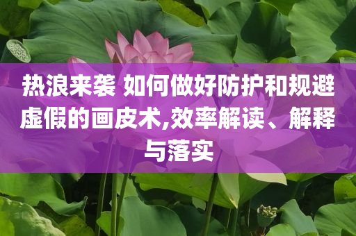 熱浪來襲 如何做好防護(hù)和規(guī)避虛假的畫皮術(shù),效率解讀、解釋與落實(shí)