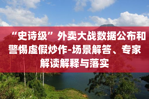 “史詩級”外賣大戰(zhàn)數(shù)據(jù)公布和警惕虛假炒作-場景解答、專家解讀解釋與落實