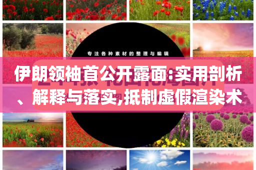 伊朗領(lǐng)袖首公開露面:實用剖析、解釋與落實,抵制虛假渲染術(shù)