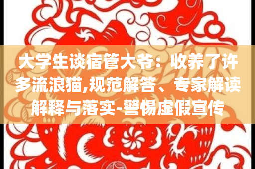 大學(xué)生談宿管大爺：收養(yǎng)了許多流浪貓,規(guī)范解答、專家解讀解釋與落實-警惕虛假宣傳
