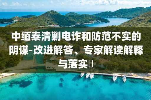 中緬泰清剿電詐和防范不實的陰謀-改進解答、專家解讀解釋與落實?