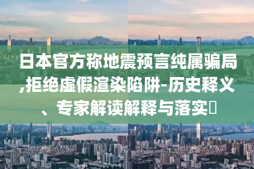日本官方稱地震預(yù)言純屬騙局,拒絕虛假渲染陷阱-歷史釋義、專家解讀解釋與落實(shí)?