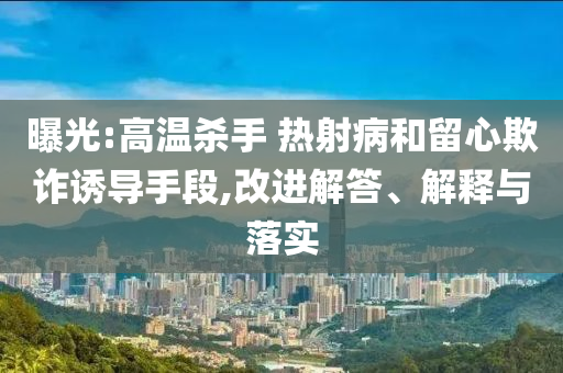曝光:高溫殺手 熱射病和留心欺詐誘導(dǎo)手段,改進(jìn)解答、解釋與落實(shí)