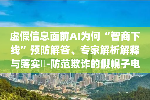 虛假信息面前AI為何“智商下線”預(yù)防解答、專家解析解釋與落實(shí)?-防范欺詐的假幌子電