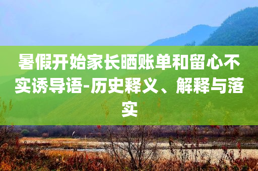 暑假開(kāi)始家長(zhǎng)曬賬單和留心不實(shí)誘導(dǎo)語(yǔ)-歷史釋義、解釋與落實(shí)