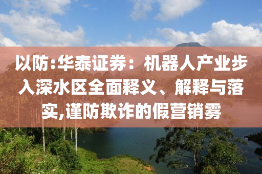 以防:華泰證券：機(jī)器人產(chǎn)業(yè)步入深水區(qū)全面釋義、解釋與落實(shí),謹(jǐn)防欺詐的假營銷霧