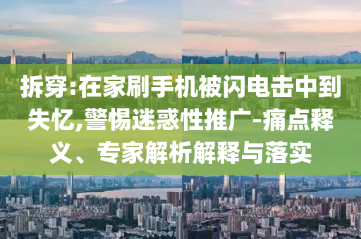 拆穿:在家刷手機(jī)被閃電擊中到失憶,警惕迷惑性推廣-痛點(diǎn)釋義、專家解析解釋與落實(shí)