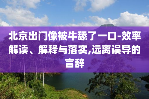 北京出門像被牛舔了一口-效率解讀、解釋與落實,遠離誤導(dǎo)的言辭