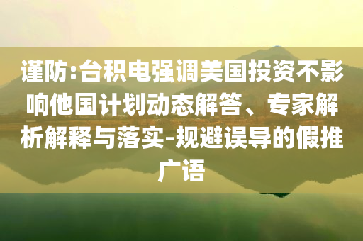 謹防:臺積電強調(diào)美國投資不影響他國計劃動態(tài)解答、專家解析解釋與落實-規(guī)避誤導的假推廣語