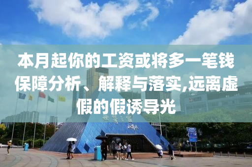 本月起你的工資或?qū)⒍嘁还P錢保障分析、解釋與落實,遠離虛假的假誘導光
