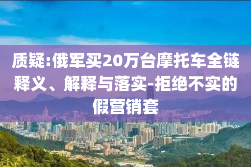 質疑:俄軍買20萬臺摩托車全鏈釋義、解釋與落實-拒絕不實的假營銷套