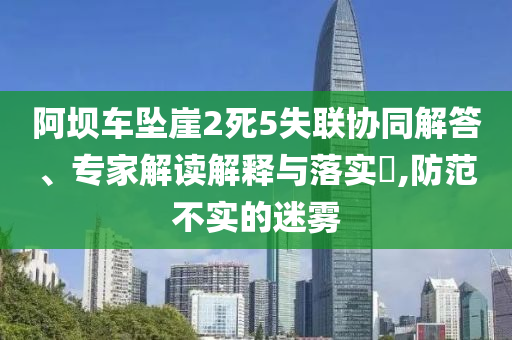 阿壩車墜崖2死5失聯(lián)協(xié)同解答、專家解讀解釋與落實?,防范不實的迷霧