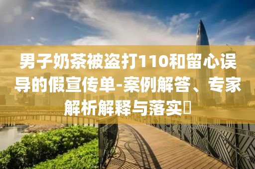 男子奶茶被盜打110和留心誤導的假宣傳單-案例解答、專家解析解釋與落實?