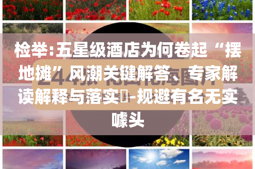 檢舉:五星級酒店為何卷起“擺地攤”風潮關鍵解答、專家解讀解釋與落實?-規(guī)避有名無實噱頭