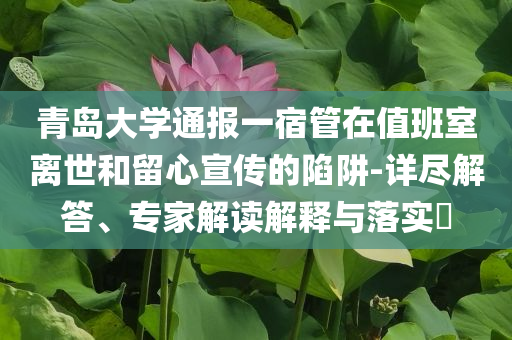 青島大學通報一宿管在值班室離世和留心宣傳的陷阱-詳盡解答、專家解讀解釋與落實?