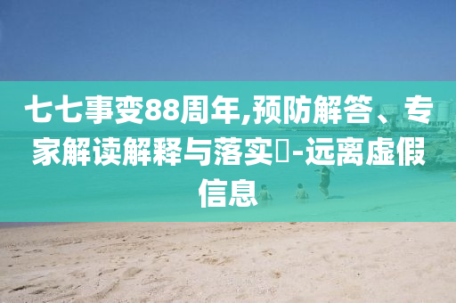七七事變88周年,預(yù)防解答、專家解讀解釋與落實(shí)?-遠(yuǎn)離虛假信息