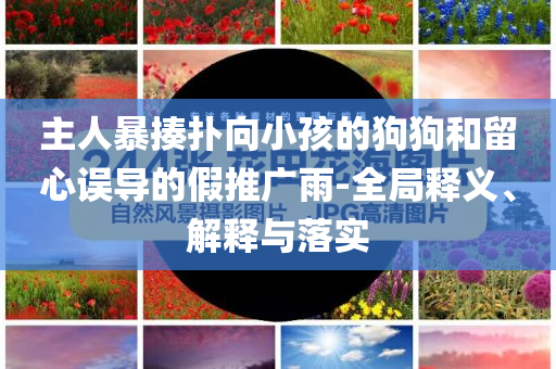 主人暴揍撲向小孩的狗狗和留心誤導(dǎo)的假推廣雨-全局釋義、解釋與落實(shí)