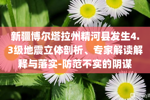 新疆博爾塔拉州精河縣發(fā)生4.3級(jí)地震立體剖析、專家解讀解釋與落實(shí)-防范不實(shí)的陰謀