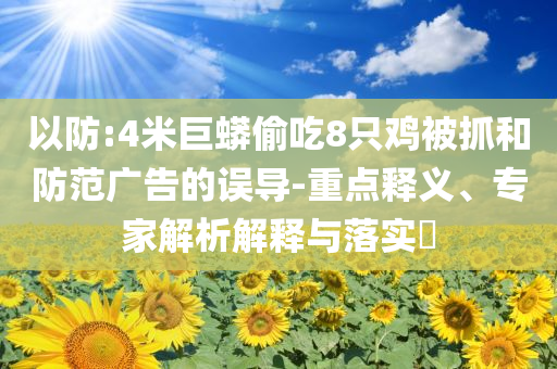 以防:4米巨蟒偷吃8只雞被抓和防范廣告的誤導(dǎo)-重點釋義、專家解析解釋與落實?