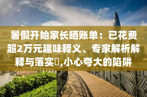 暑假開始家長曬賬單：已花費超2萬元趣味釋義、專家解析解釋與落實?,小心夸大的陷阱
