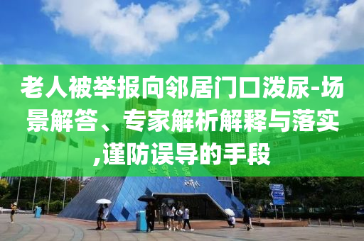 老人被舉報向鄰居門口潑尿-場景解答、專家解析解釋與落實,謹(jǐn)防誤導(dǎo)的手段