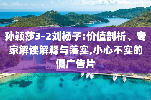 孫穎莎3-2劉楊子:價值剖析、專家解讀解釋與落實,小心不實的假廣告片