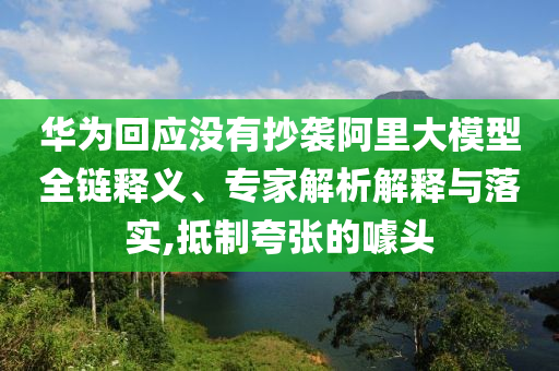 華為回應(yīng)沒有抄襲阿里大模型全鏈釋義、專家解析解釋與落實,抵制夸張的噱頭