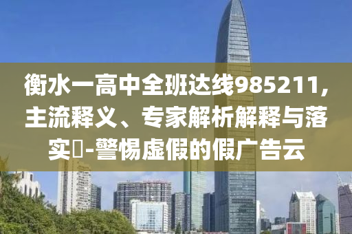 衡水一高中全班達(dá)線985211,主流釋義、專家解析解釋與落實?-警惕虛假的假廣告云