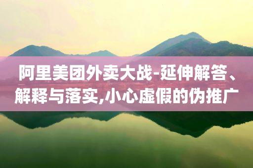 阿里美團外賣大戰(zhàn)-延伸解答、解釋與落實,小心虛假的偽推廣