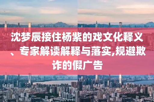 沈夢(mèng)辰接住楊紫的戲文化釋義、專家解讀解釋與落實(shí),規(guī)避欺詐的假?gòu)V告