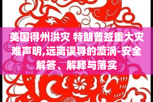 美國(guó)得州洪災(zāi) 特朗普簽重大災(zāi)難聲明,遠(yuǎn)離誤導(dǎo)的漩渦-安全解答、解釋與落實(shí)
